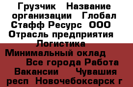 Грузчик › Название организации ­ Глобал Стафф Ресурс, ООО › Отрасль предприятия ­ Логистика › Минимальный оклад ­ 25 000 - Все города Работа » Вакансии   . Чувашия респ.,Новочебоксарск г.